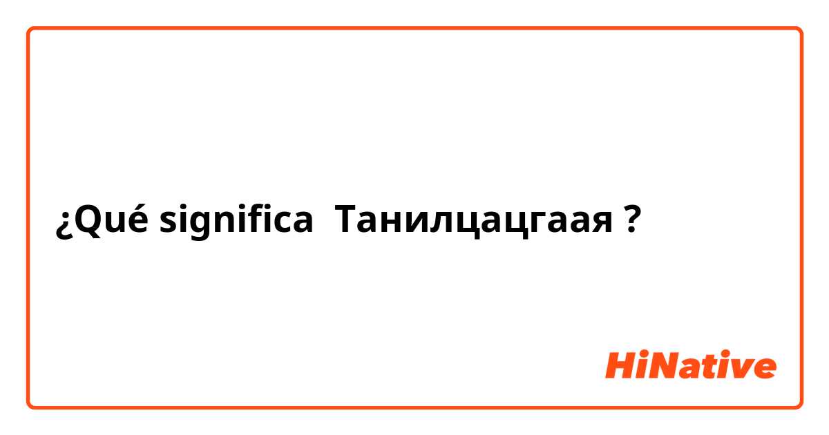 ¿Qué significa Танилцацгаая?