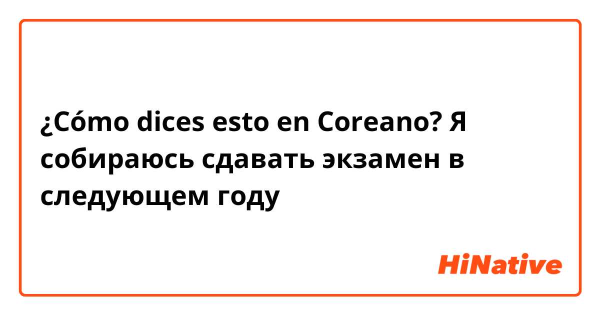 ¿Cómo dices esto en Coreano? Я собираюсь сдавать экзамен в следующем году 