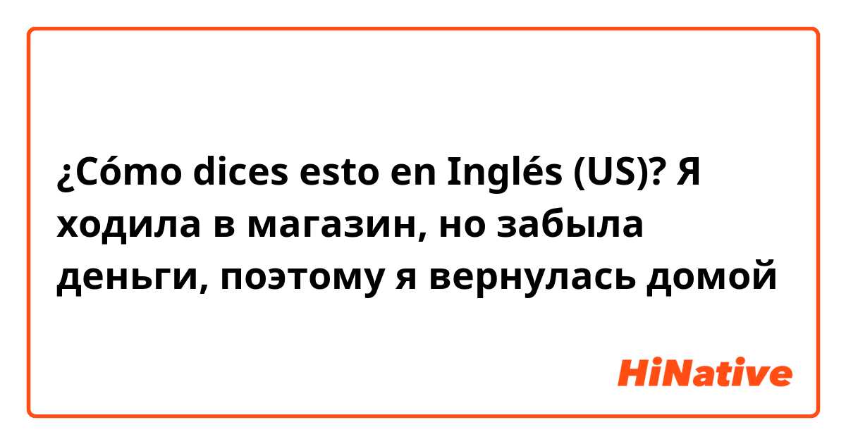 ¿Cómo dices esto en Inglés (US)? Я ходила в магазин, но забыла деньги, поэтому я вернулась домой