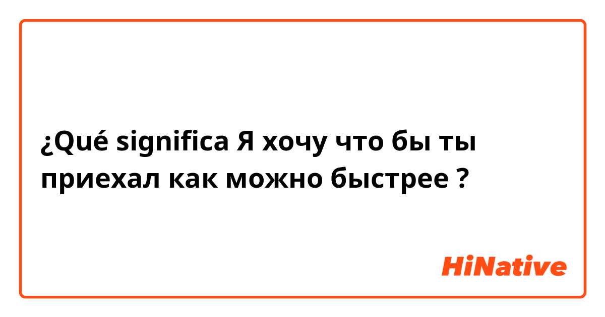 ¿Qué significa Я хочу что бы ты приехал как можно быстрее?