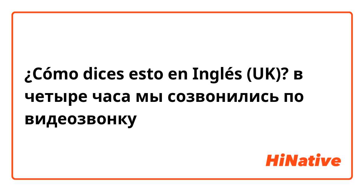 ¿Cómo dices esto en Inglés (UK)? в четыре часа мы созвонились по видеозвонку 