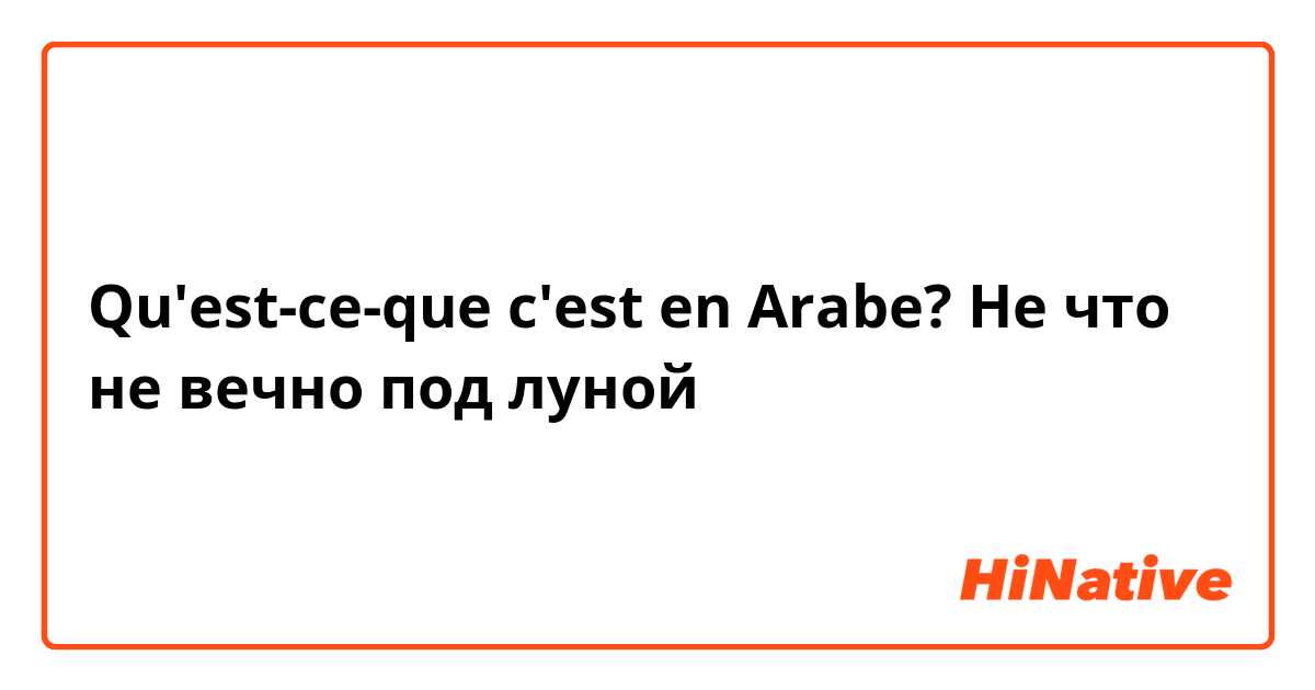 Qu'est-ce-que c'est en Arabe? Не что не вечно под луной 