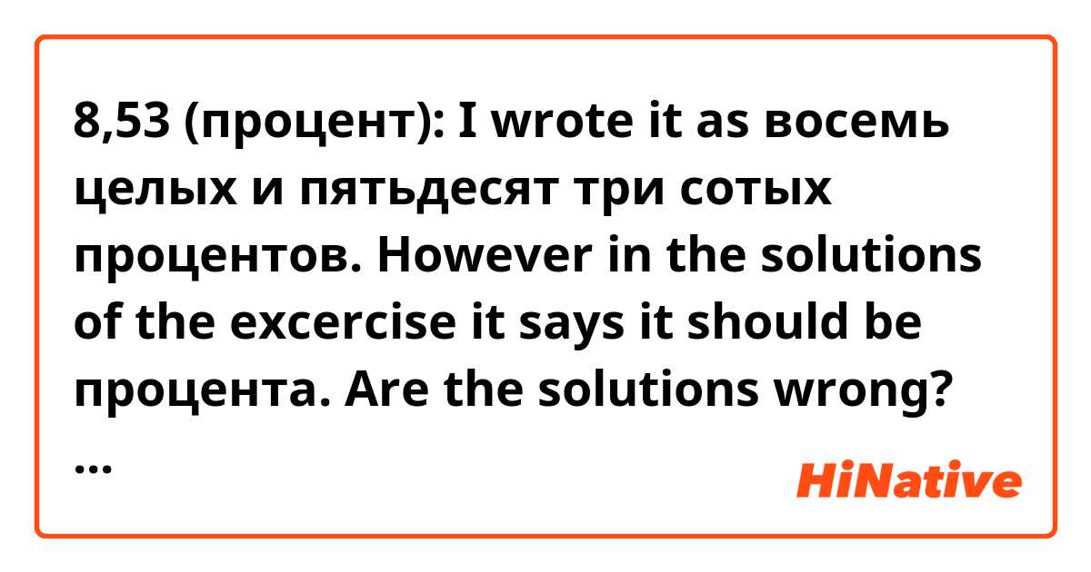 8,53 (процент): I wrote it as восемь целых и пятьдесят три сотых процентов. However in the solutions of the excercise it says it should be процента. Are the solutions wrong? I'm confused ._.
