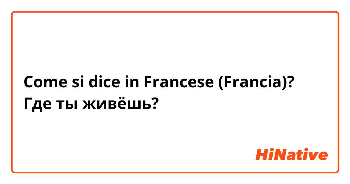 Come si dice in Francese (Francia)? Где ты живёшь?