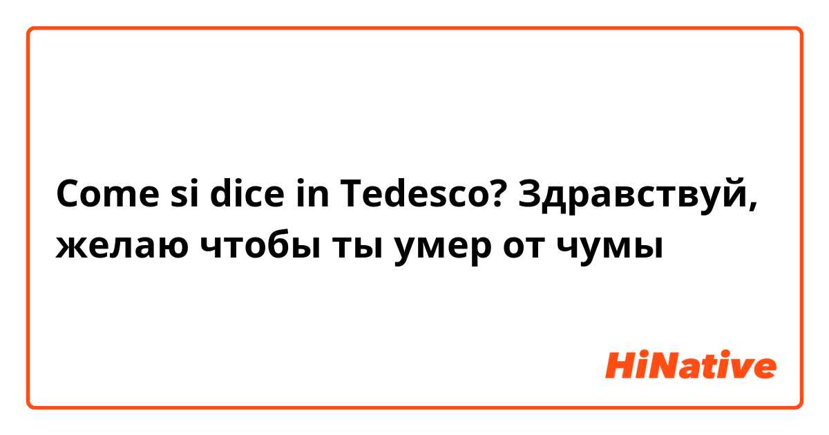 Come si dice in Tedesco? Здравствуй, желаю чтобы ты умер от чумы