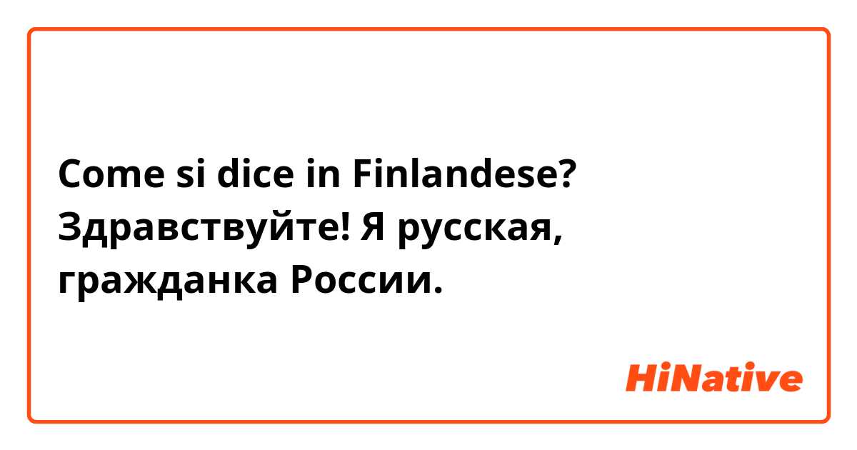 Come si dice in Finlandese? Здравствуйте! Я русская, гражданка России. 