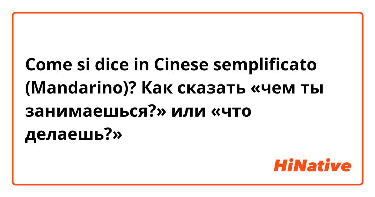 Come si dice in Cinese semplificato (Mandarino)? Как сказать «чем ты занимаешься?» или «что делаешь?» 