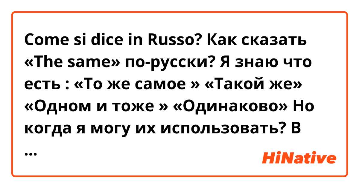 Come si dice in Russo? Как сказать «The same» по-русски? 

Я знаю что есть :
«То же самое »
«Такой же»
«Одном и тоже »
«Одинаково»

Но когда я могу их использовать? 
В каких контексте? 
Я всегда их путаю. :( 