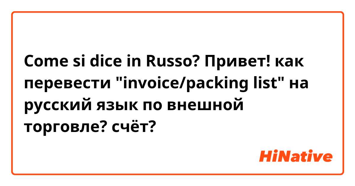 Come si dice in Russo? Привет! как перевести "invoice/packing list" на русский язык по внешной торговле? счёт?