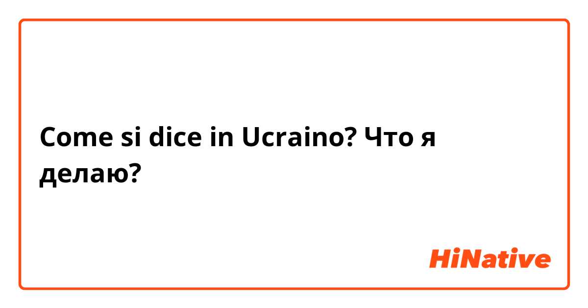 Come si dice in Ucraino? Что я делаю?
