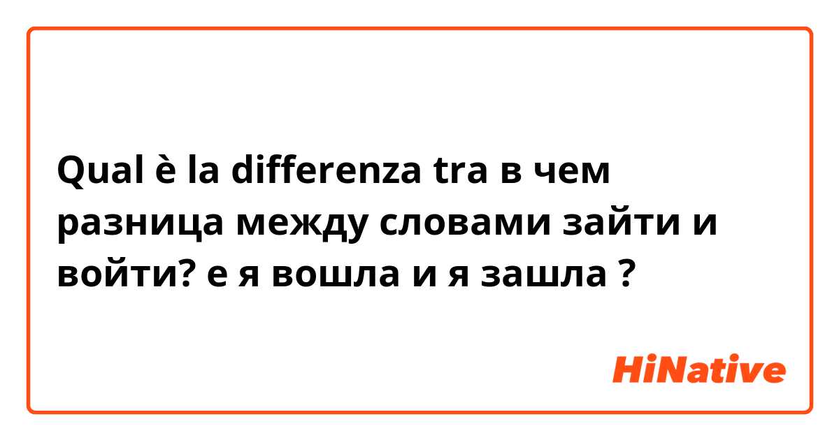 Qual è la differenza tra  в чем разница между словами зайти и войти? e я вошла и я зашла ?