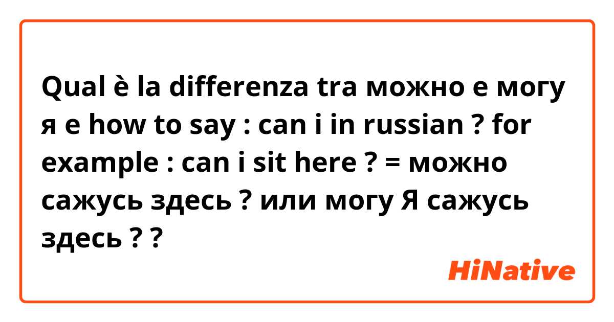 Qual è la differenza tra  можно e могу я e how to say : can i in russian ? 
for example : can i sit here ? = можно сажусь здесь ? 
или
могу Я сажусь здесь ?
 ?