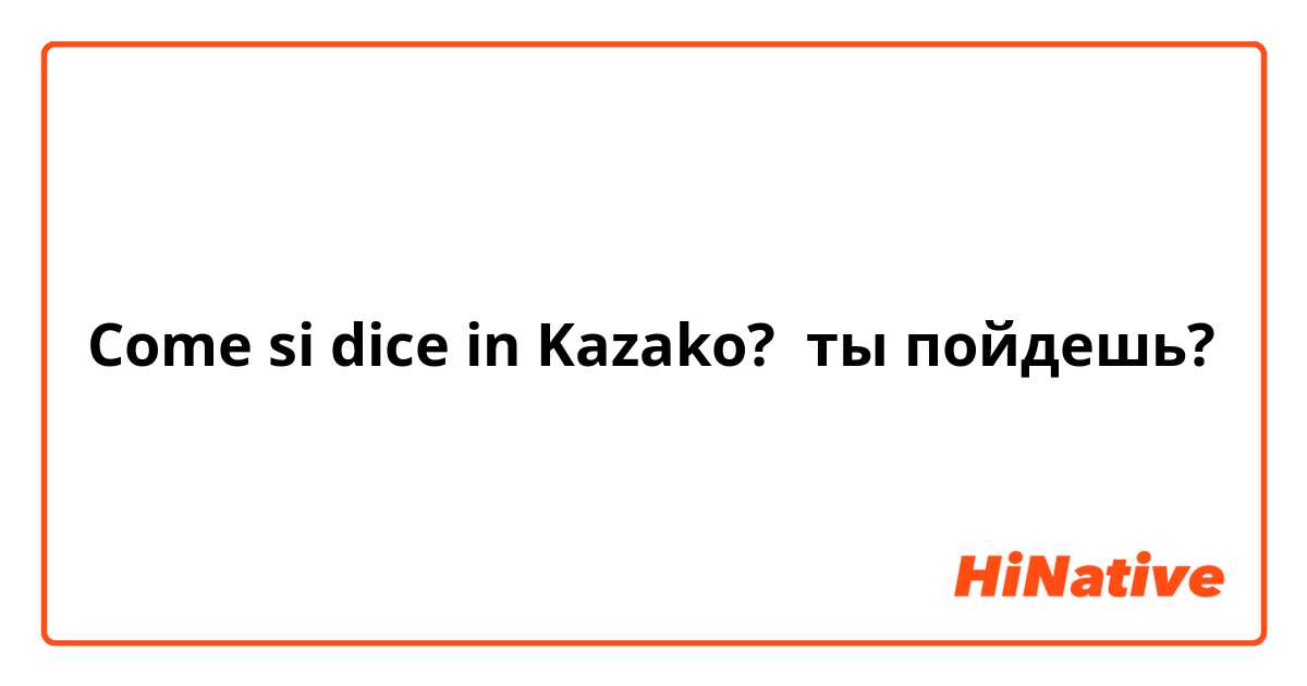 Come si dice in Kazako? ты пойдешь?