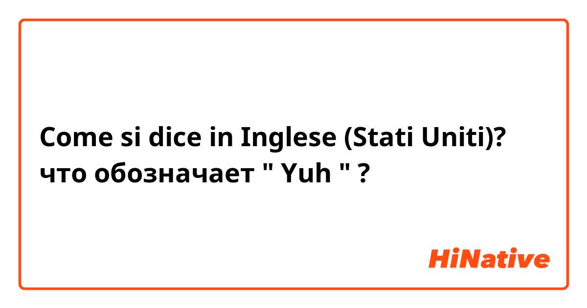 Come si dice in Inglese (Stati Uniti)? что обозначает " Yuh " ?