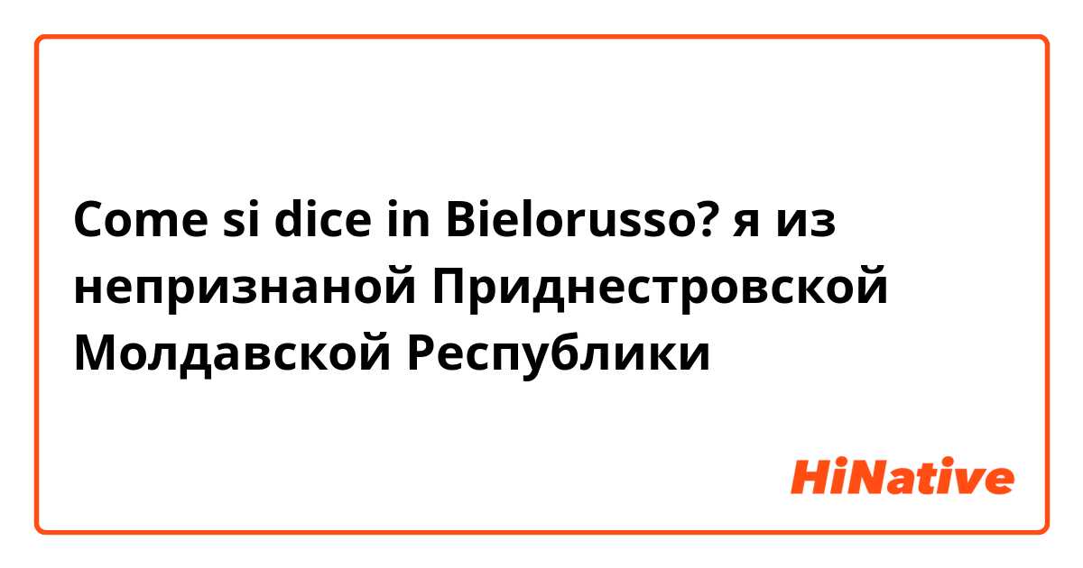 Come si dice in Bielorusso? я из непризнаной Приднестровской Молдавской Республики