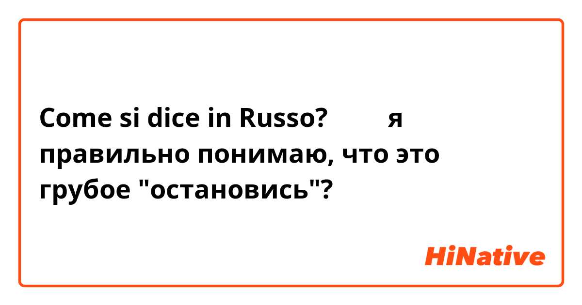 Come si dice in Russo? やめろ

я правильно понимаю, что это грубое "остановись"?