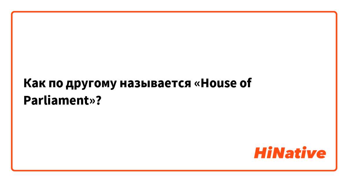 Как по другому называется «House of Parliament»? 