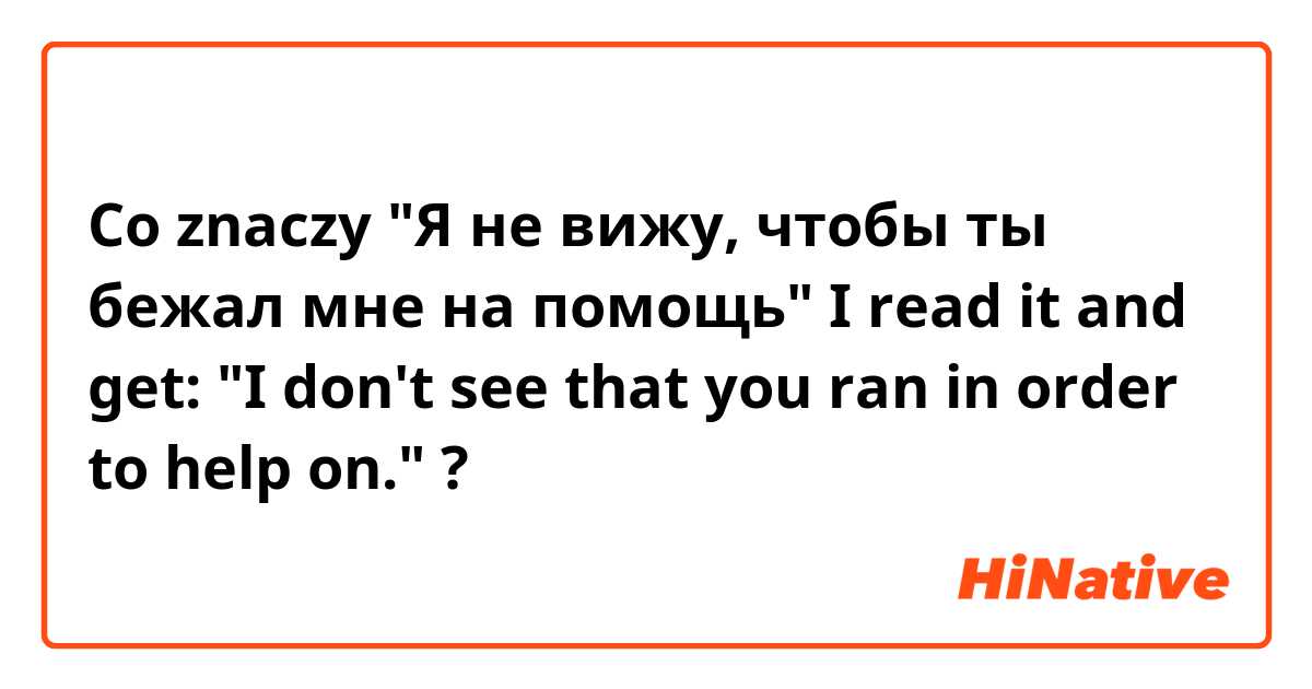 Co znaczy "Я не вижу, чтобы ты бежал мне на помощь"


I read it and get:

"I don't see that you ran in order to help on."?