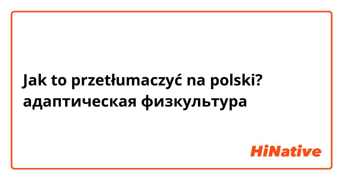 Jak to przetłumaczyć na polski? адаптическая физкультура 