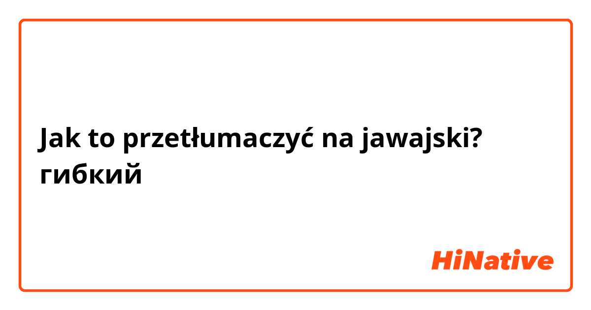 Jak to przetłumaczyć na jawajski? гибкий