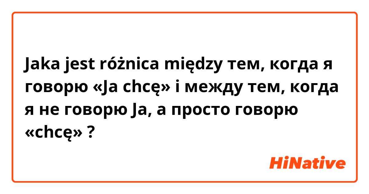 Jaka jest różnica między тем, когда я говорю «Ja chcę» i между тем, когда я не говорю Ja, a просто говорю «chcę» ?