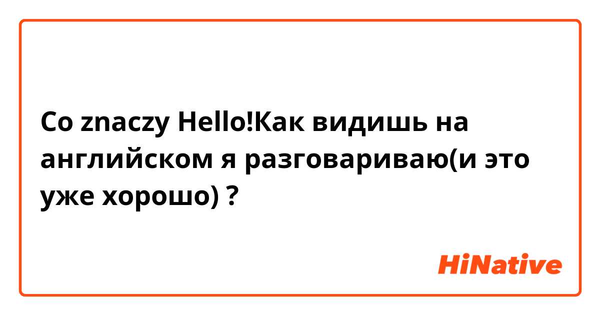 Co znaczy Hello!Как видишь на английском я разговариваю(и это уже хорошо)😂😂?