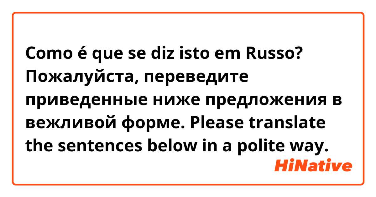 Como é que se diz isto em Russo? Пожалуйста, переведите приведенные ниже предложения в вежливой форме.
Please translate the sentences below in a polite way.