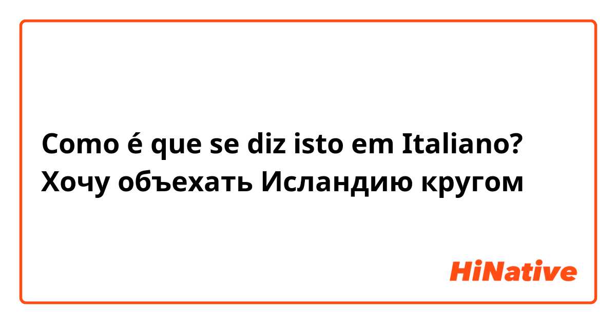 Como é que se diz isto em Italiano? Хочу объехать Исландию кругом