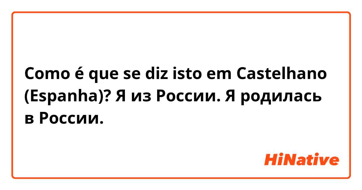 Como é que se diz isto em Castelhano (Espanha)? Я из России. Я родилась в России. 