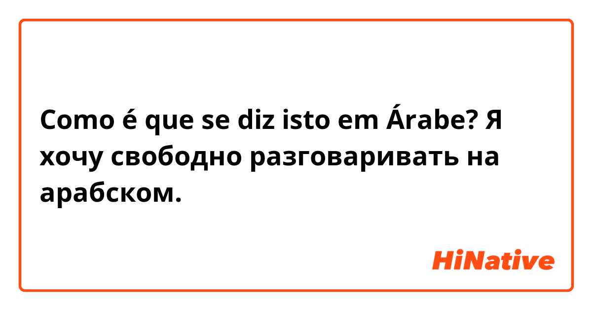 Como é que se diz isto em Árabe? Я хочу свободно разговаривать на арабском.