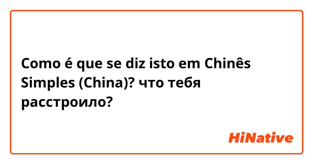 Como é que se diz isto em Chinês Simples (China)? что тебя расстроило?