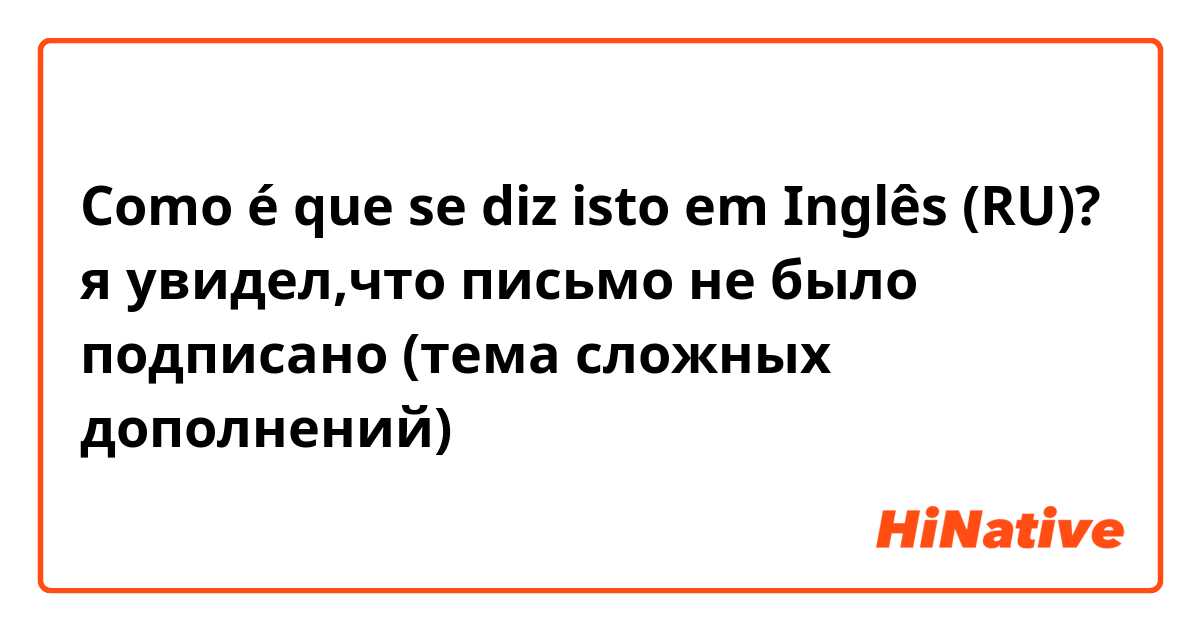 Como é que se diz isto em Inglês (RU)? я увидел,что письмо не было подписано (тема сложных дополнений)