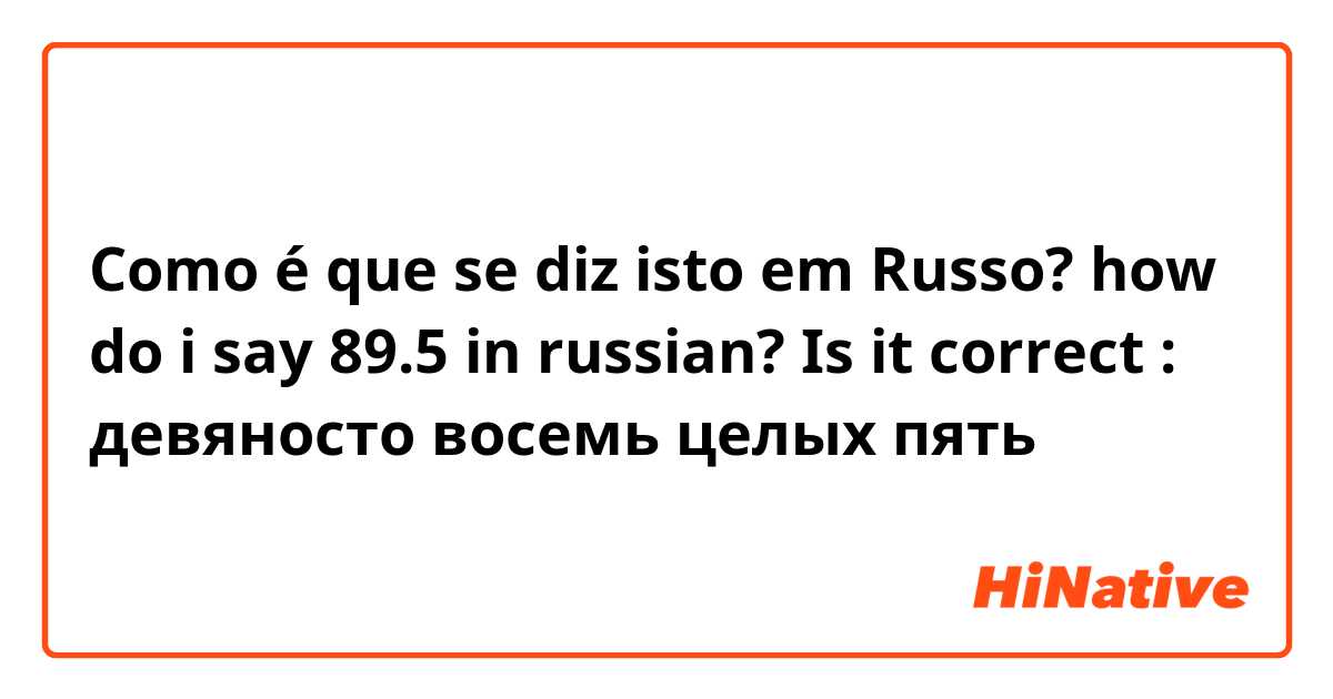 Como é que se diz isto em Russo? how do i say 89.5 in russian? Is it correct : девяносто восемь целых пять 