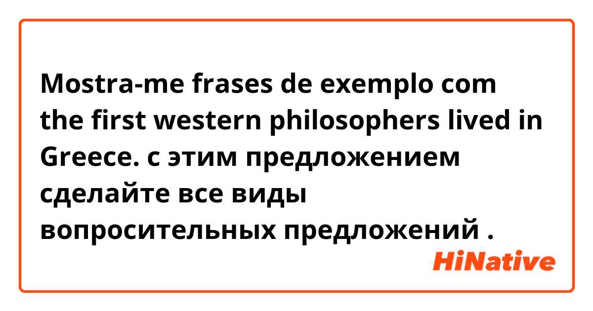 Mostra-me frases de exemplo com the first western philosophers lived in Greece. с этим предложением сделайте все виды вопросительных предложений.