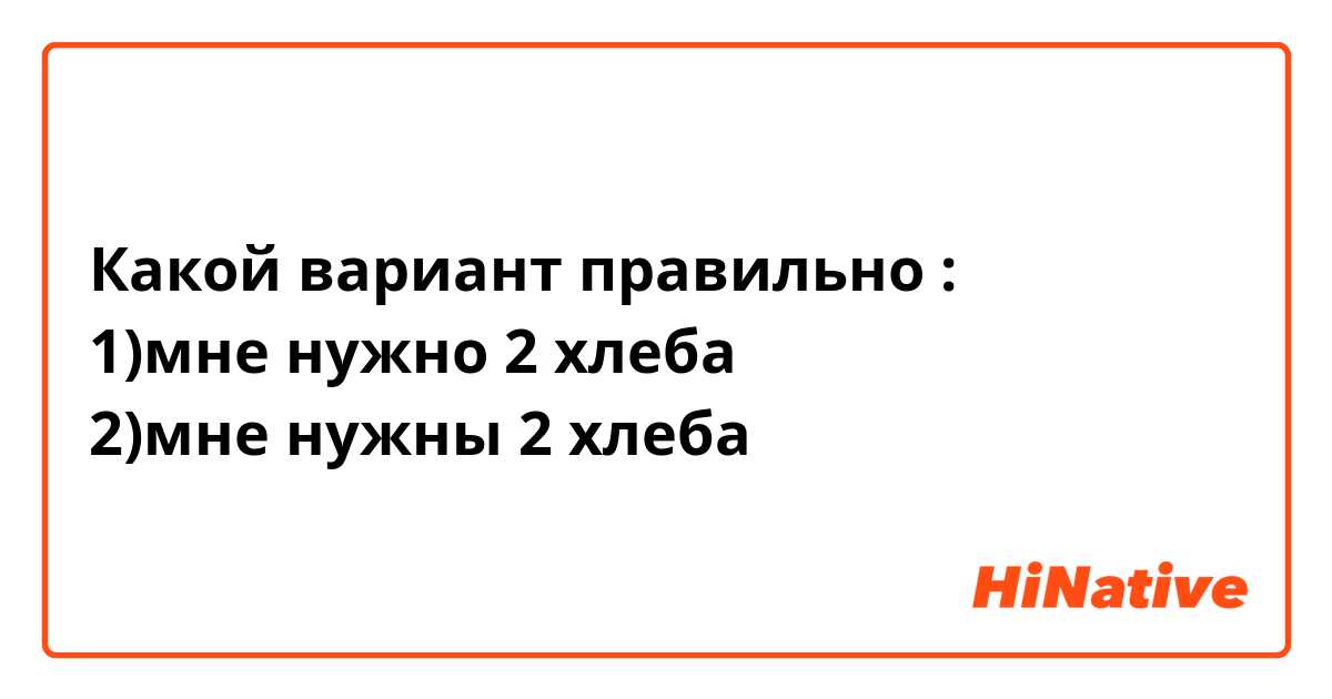 Какой вариант правильно :
1)мне нужно 2 хлеба
2)мне нужны 2 хлеба