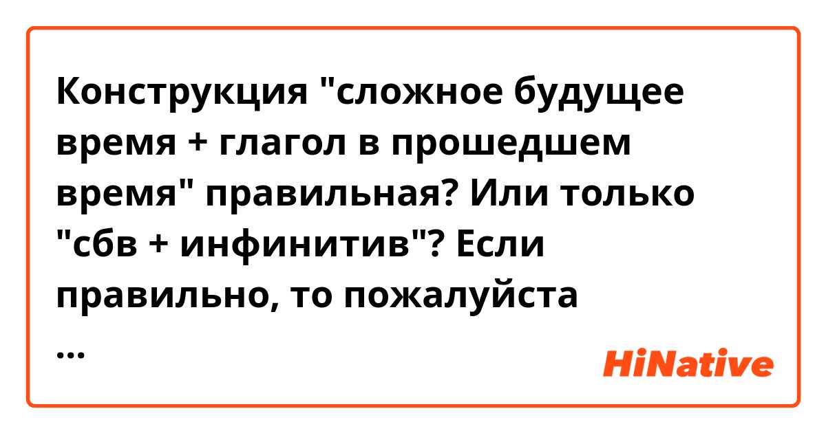 Конструкция "сложное будущее время + глагол в прошедшем время" правильная? Или только "сбв + инфинитив"? Если правильно, то пожалуйста напишите разницу между ими