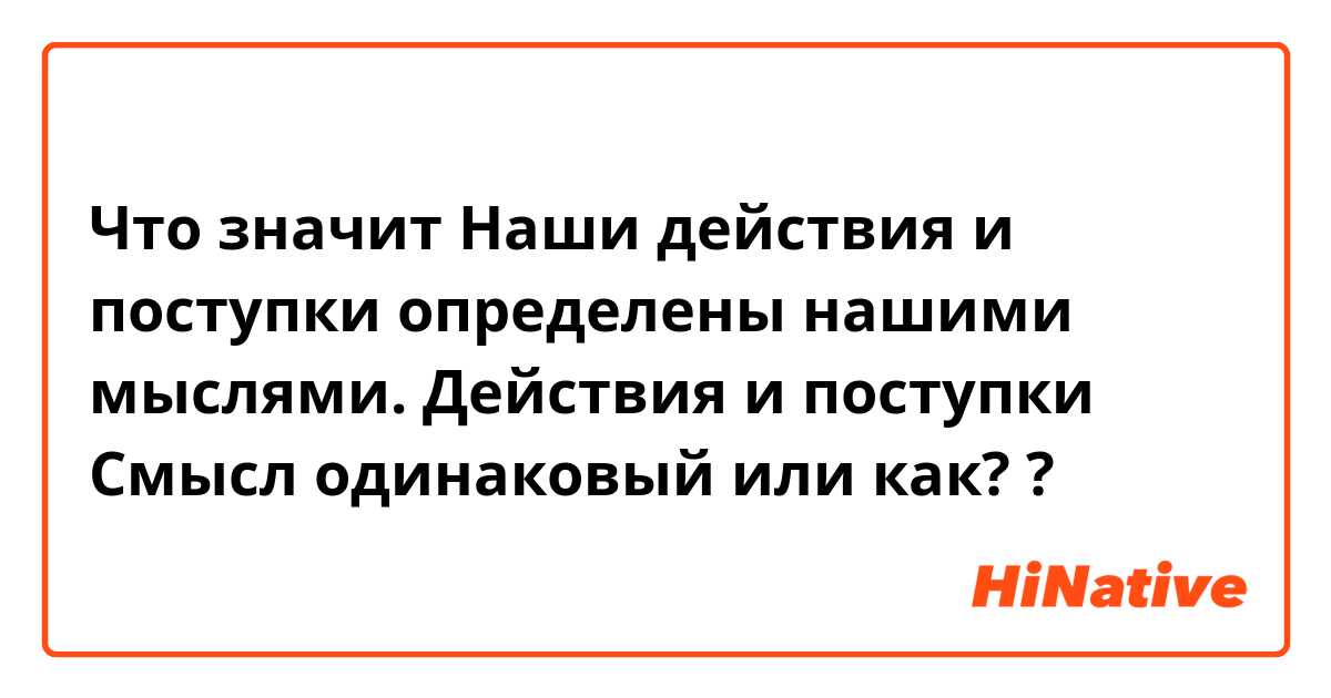 Что значит Наши действия и поступки определены нашими мыслями.

Действия и поступки Смысл одинаковый или как??