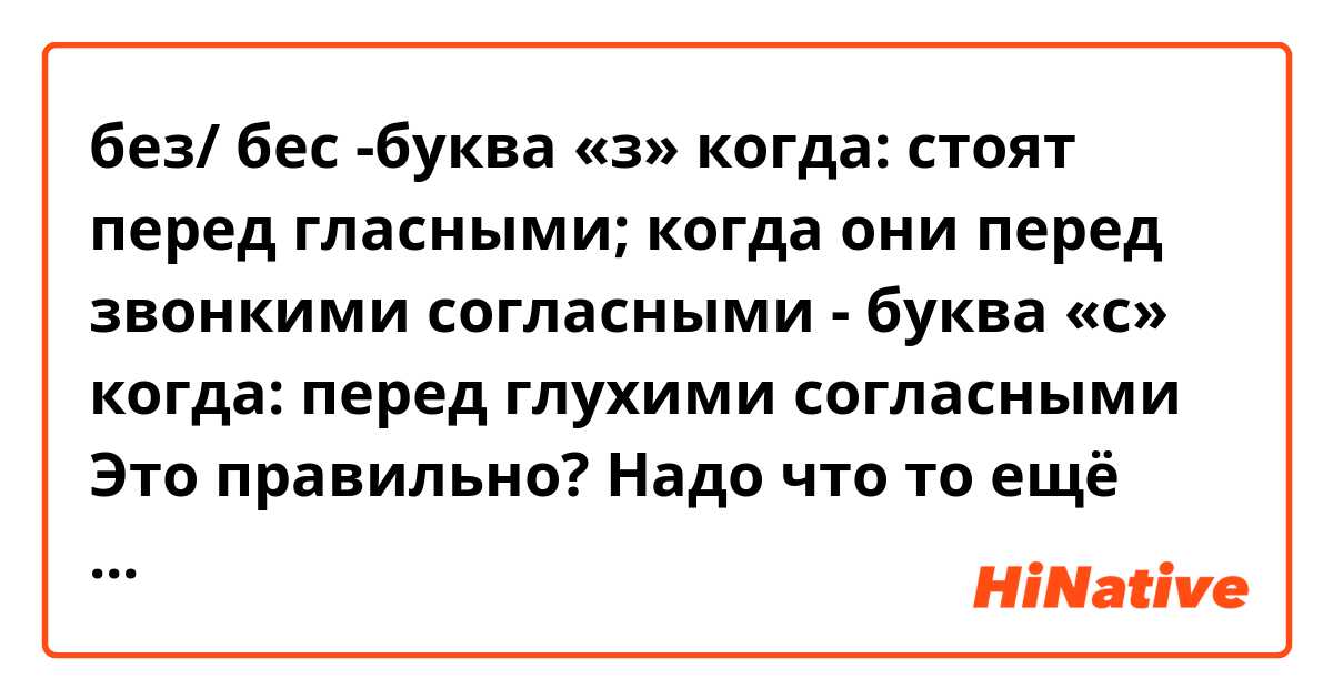 без/ бес
-буква «з» когда: стоят перед гласными;  когда они перед звонкими согласными
- буква «с» когда: перед глухими согласными
Это правильно? Надо что то ещё добавить?