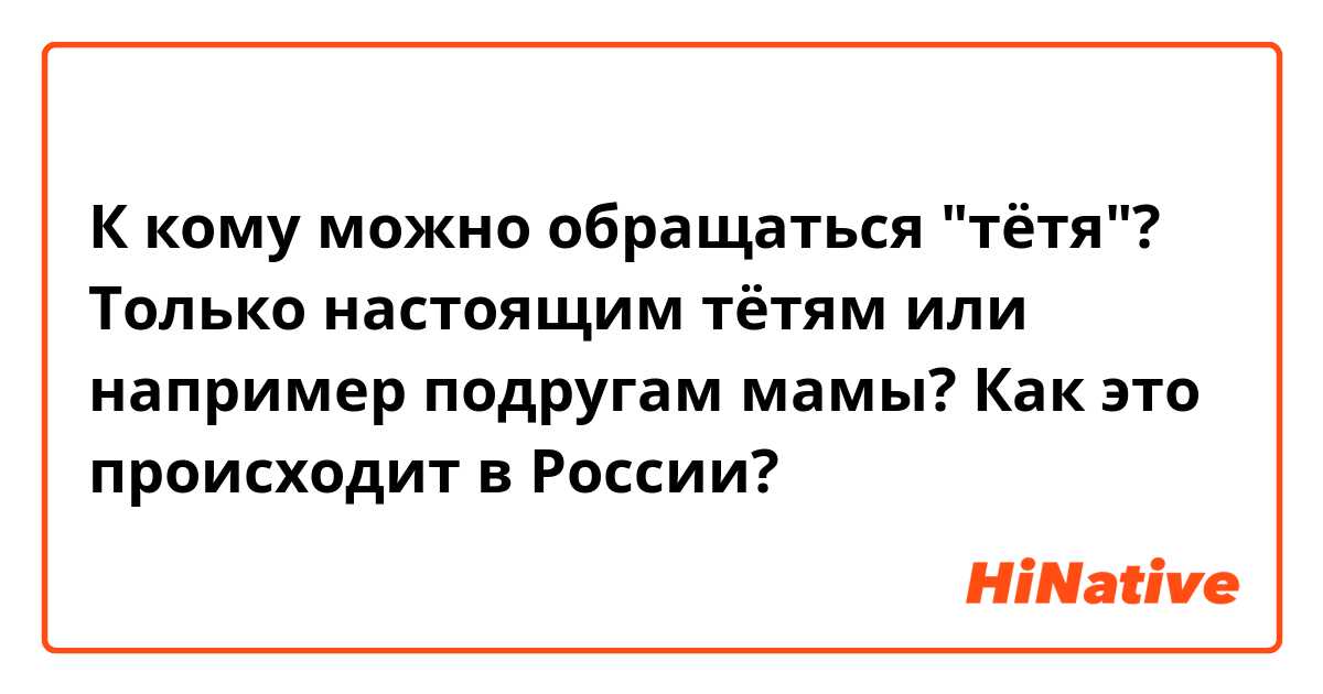 К кому можно обращаться "тётя"? Только настоящим тётям или например подругам мамы? Как это происходит в России? 