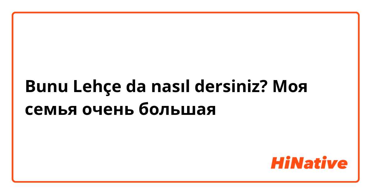 Bunu Lehçe da nasıl dersiniz? Моя семья очень большая 