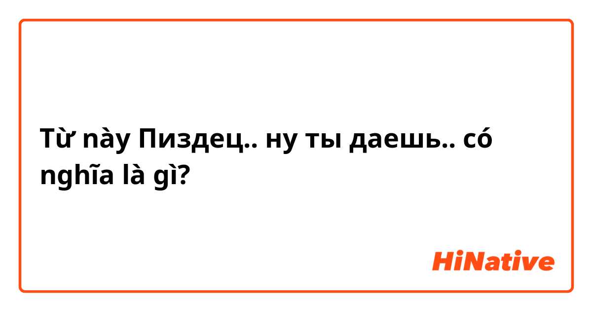 Từ này Пиздец.. ну ты даешь.. có nghĩa là gì?