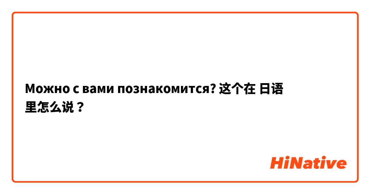 Можно с вами познакомится? 这个在 日语 里怎么说？