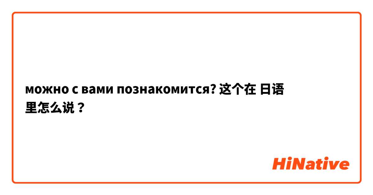 можно с вами познакомится? 这个在 日语 里怎么说？