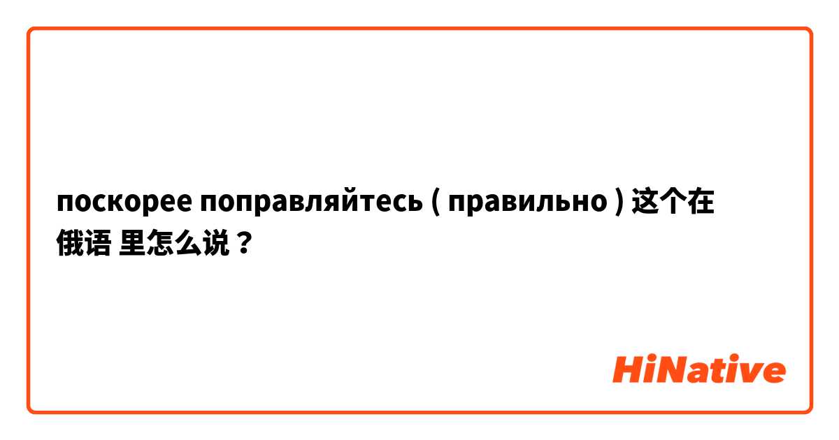 поскорее поправляйтесь ( правильно ) 这个在 俄语 里怎么说？