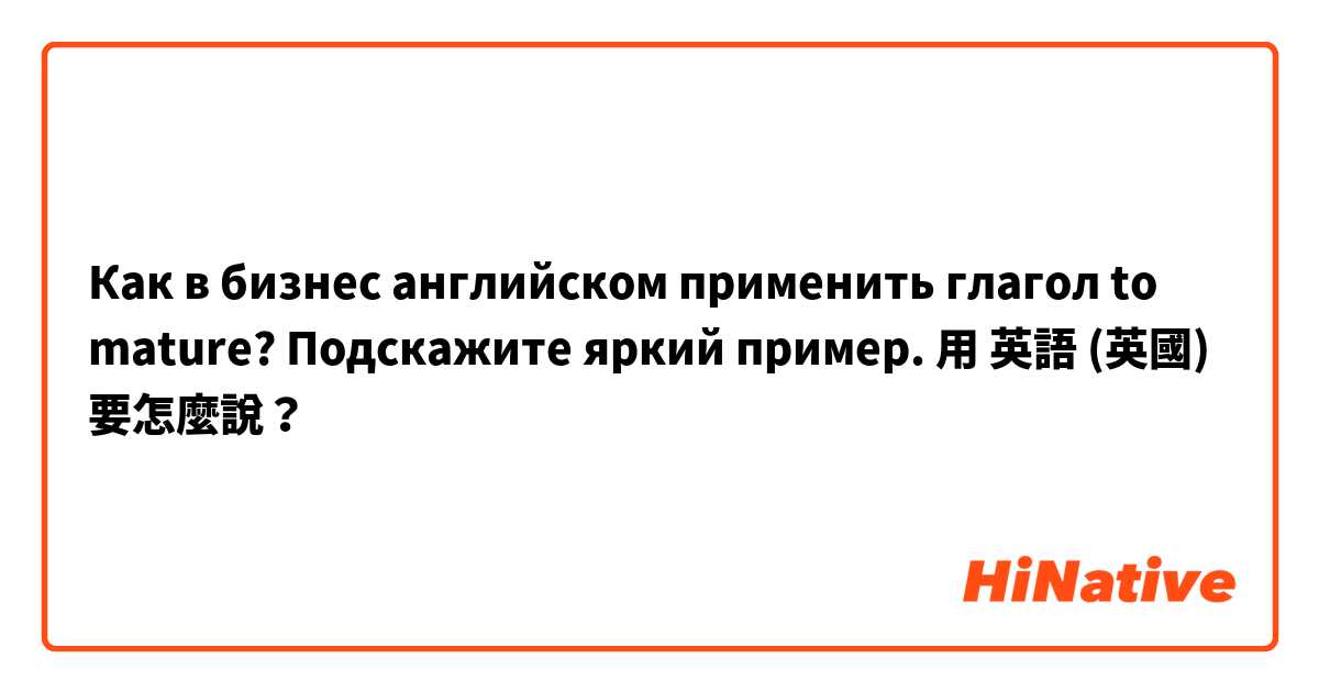 Как в бизнес английском применить глагол to mature? Подскажите яркий пример.用 英語 (英國) 要怎麼說？