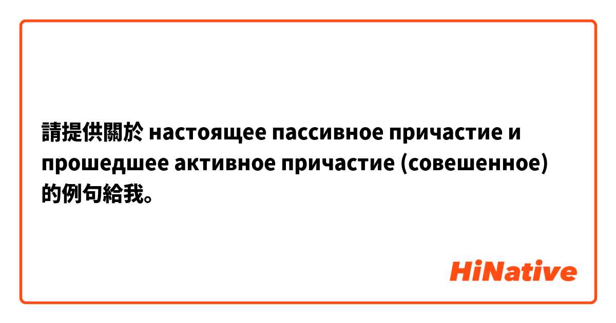 請提供關於 настоящее пассивное причастие и прошедшее активное причастие (совешенное) 的例句給我。