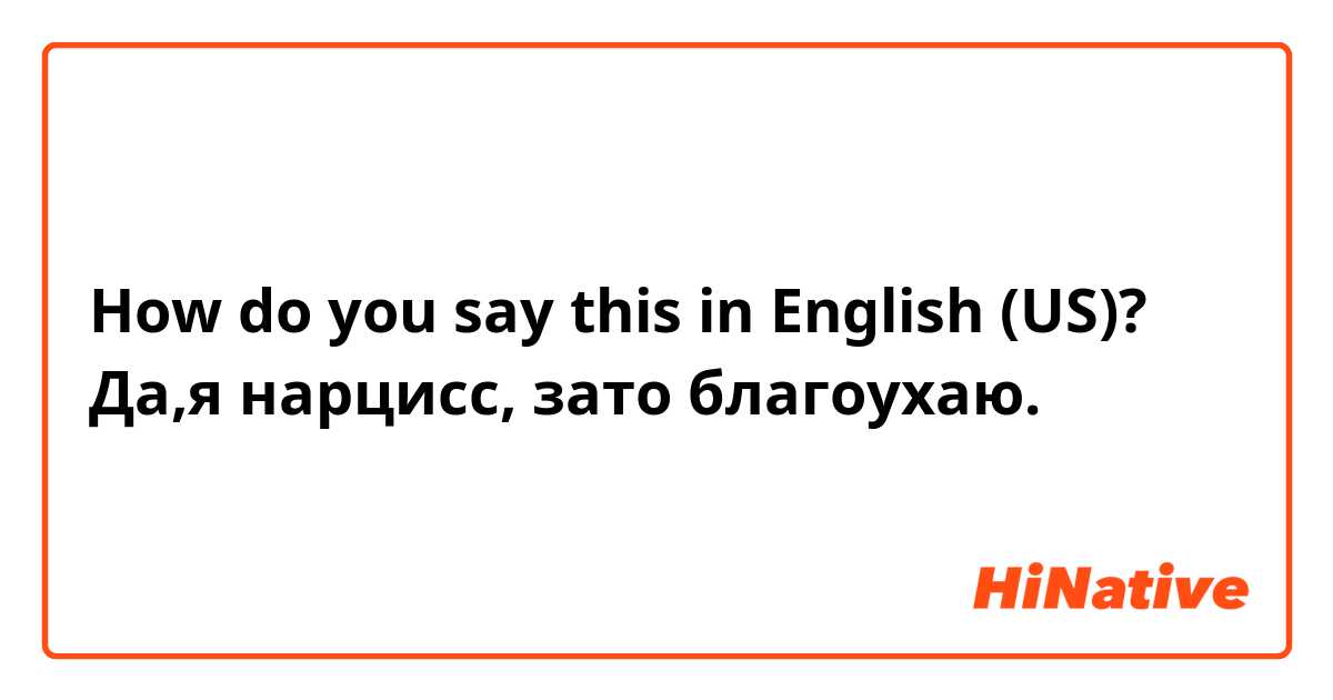 How do you say this in English (US)? Да,я нарцисс, зато благоухаю. 