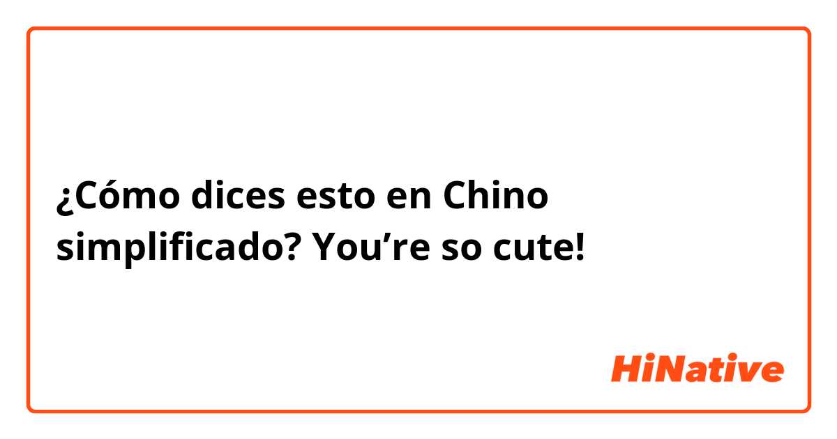 ¿Cómo dices esto en Chino simplificado? You’re so cute! 