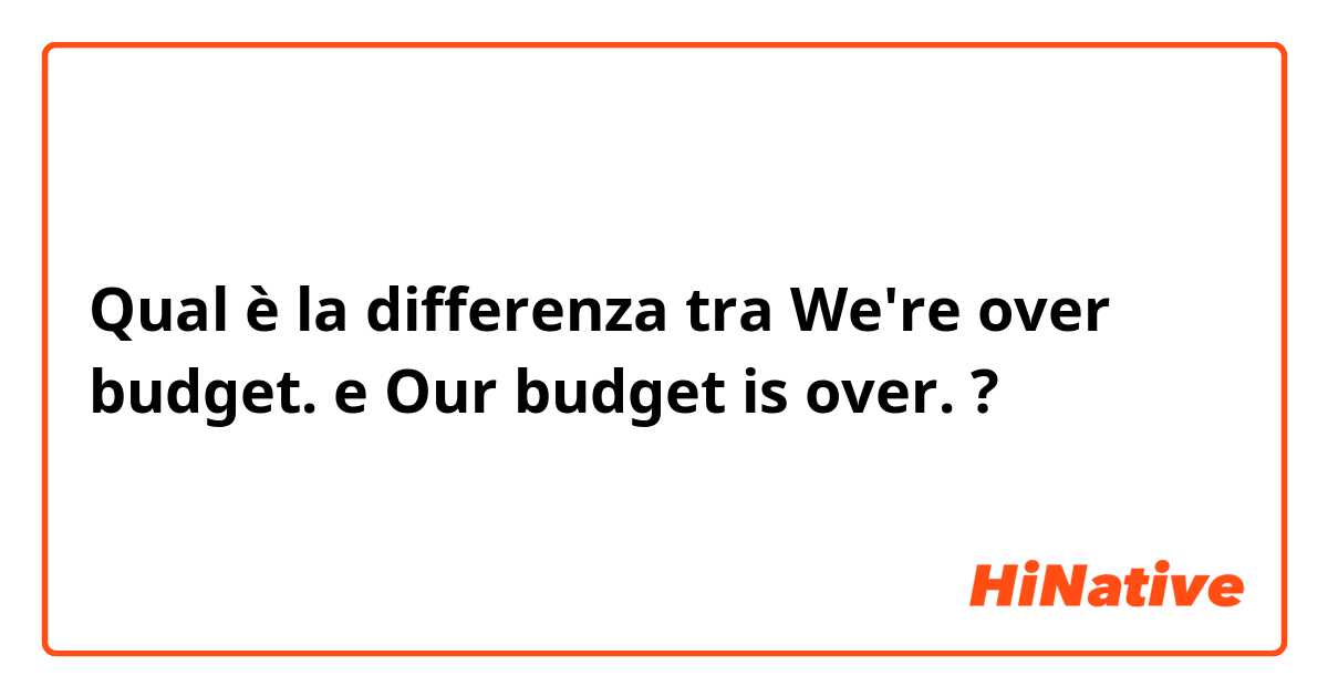 Qual è la differenza tra  We're over budget. e Our budget is over. ?