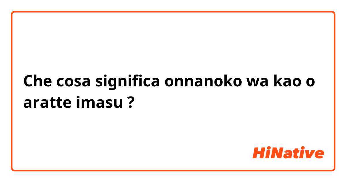 Che cosa significa onnanoko wa kao o aratte imasu?